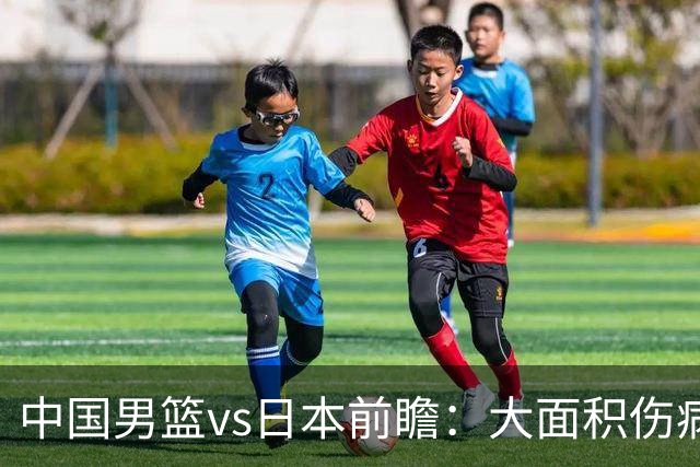 中国男篮vs日本前瞻：大面积伤病PK东道主二队 廖三宁带队冲决赛